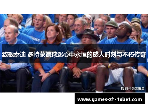 致敬泰迪 多特蒙德球迷心中永恒的感人时刻与不朽传奇