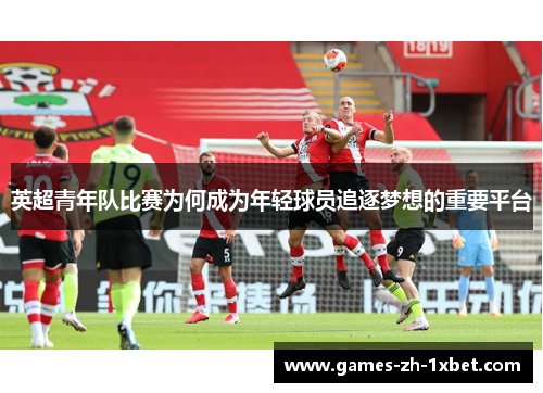 英超青年队比赛为何成为年轻球员追逐梦想的重要平台
