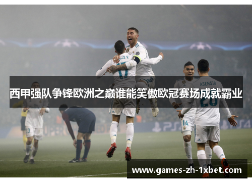 西甲强队争锋欧洲之巅谁能笑傲欧冠赛场成就霸业