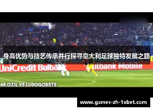 身高优势与技艺传承并行探寻意大利足球独特发展之路