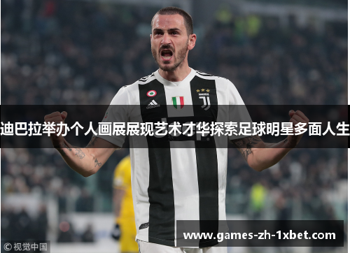 迪巴拉举办个人画展展现艺术才华探索足球明星多面人生