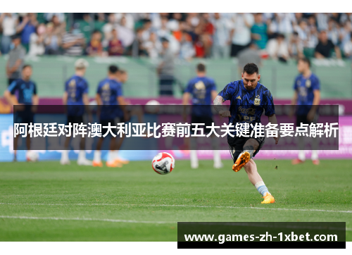 阿根廷对阵澳大利亚比赛前五大关键准备要点解析