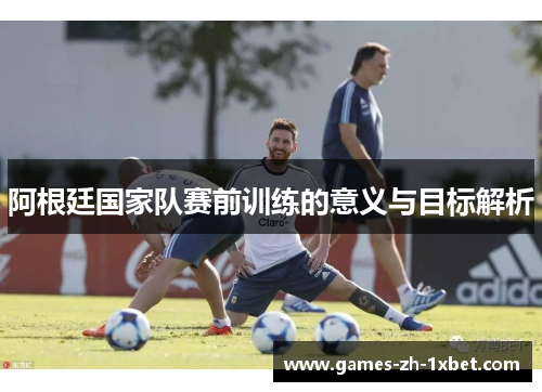阿根廷国家队赛前训练的意义与目标解析