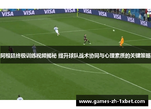 阿根廷终极训练视频揭秘 提升球队战术协同与心理素质的关键策略