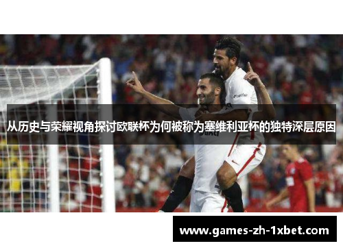 从历史与荣耀视角探讨欧联杯为何被称为塞维利亚杯的独特深层原因