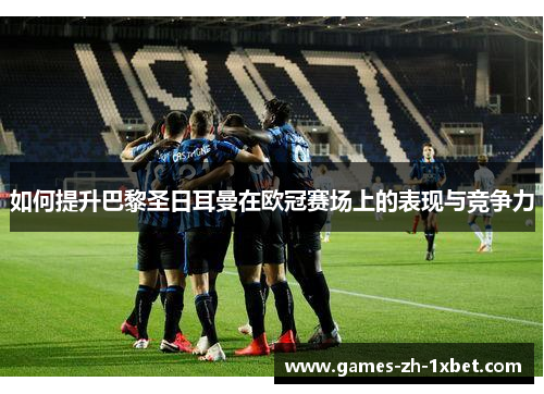 如何提升巴黎圣日耳曼在欧冠赛场上的表现与竞争力 如何提升巴黎圣日耳曼在欧冠赛场上的表现与竞争力