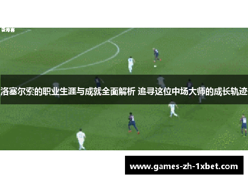 洛塞尔索的职业生涯与成就全面解析 追寻这位中场大师的成长轨迹 洛塞尔索的职业生涯与成就全面解析 追寻这位中场大师的成长轨迹