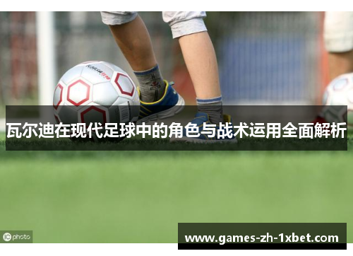 瓦尔迪在现代足球中的角色与战术运用全面解析 瓦尔迪在现代足球中的角色与战术运用全面解析