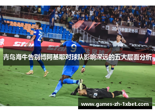青岛海牛告别博阿基耶对球队影响深远的五大层面分析 青岛海牛告别博阿基耶对球队影响深远的五大层面分析