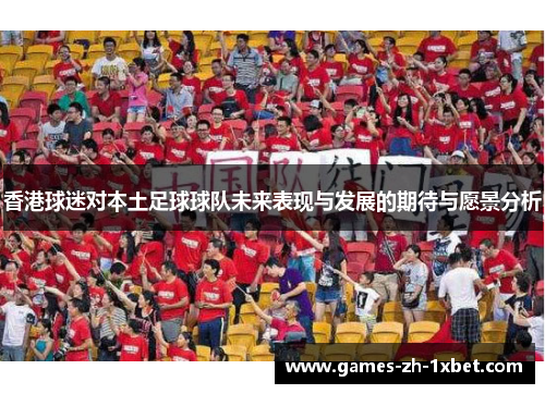 香港球迷对本土足球球队未来表现与发展的期待与愿景分析 香港球迷对本土足球球队未来表现与发展的期待与愿景分析