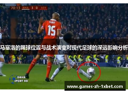 马塞洛的踢球位置与战术演变对现代足球的深远影响分析 马塞洛的踢球位置与战术演变对现代足球的深远影响分析