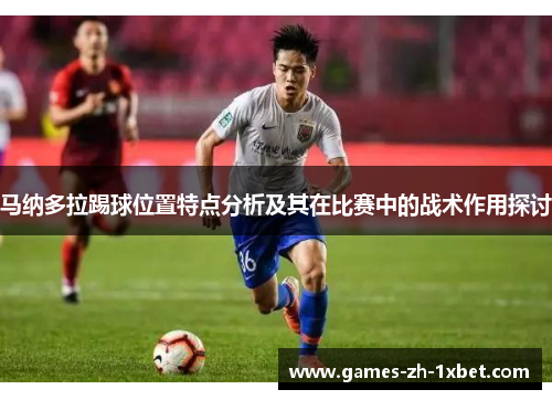 马纳多拉踢球位置特点分析及其在比赛中的战术作用探讨 马纳多拉踢球位置特点分析及其在比赛中的战术作用探讨