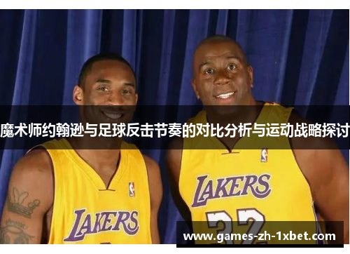 魔术师约翰逊与足球反击节奏的对比分析与运动战略探讨 魔术师约翰逊与足球反击节奏的对比分析与运动战略探讨