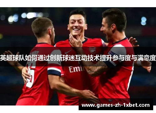 英超球队如何通过创新球迷互动技术提升参与度与满意度