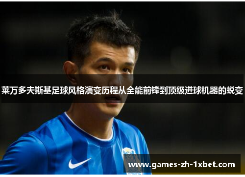 莱万多夫斯基足球风格演变历程从全能前锋到顶级进球机器的蜕变