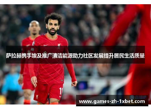 萨拉赫携手埃及推广清洁能源助力社区发展提升居民生活质量 萨拉赫携手埃及推广清洁能源助力社区发展提升居民生活质量
