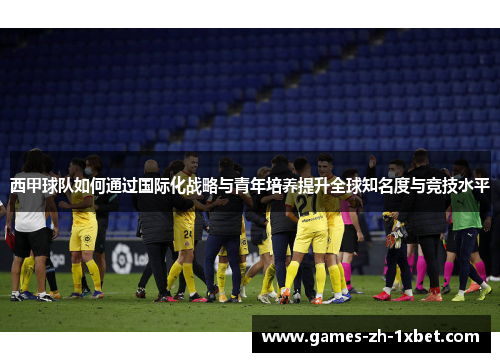 西甲球队如何通过国际化战略与青年培养提升全球知名度与竞技水平