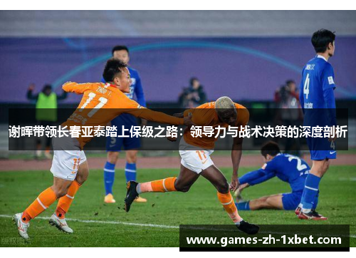谢晖带领长春亚泰踏上保级之路：领导力与战术决策的深度剖析