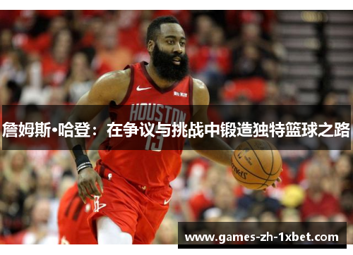 詹姆斯·哈登:在争议与挑战中锻造独特篮球之路 詹姆斯·哈登:在争议与挑战中锻造独特篮球之路