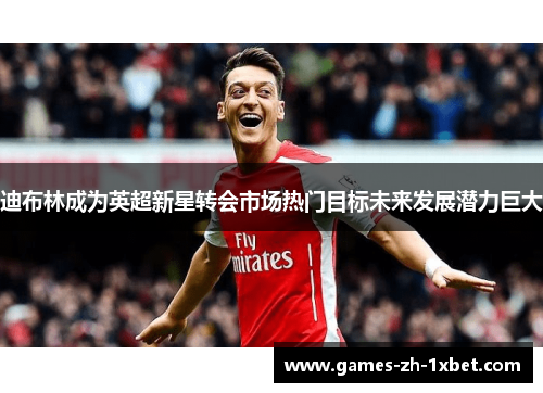 迪布林成为英超新星转会市场热门目标未来发展潜力巨大