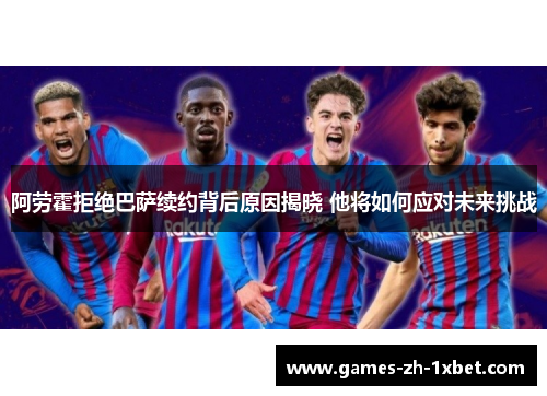 阿劳霍拒绝巴萨续约背后原因揭晓 他将如何应对未来挑战