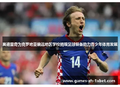 莫德里奇为克罗地亚偏远地区学校捐赠足球装备助力青少年体育发展