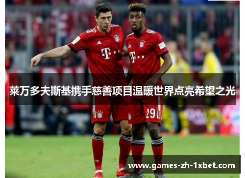 莱万多夫斯基携手慈善项目温暖世界点亮希望之光