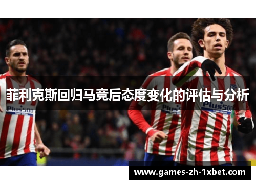 菲利克斯回归马竞后态度变化的评估与分析