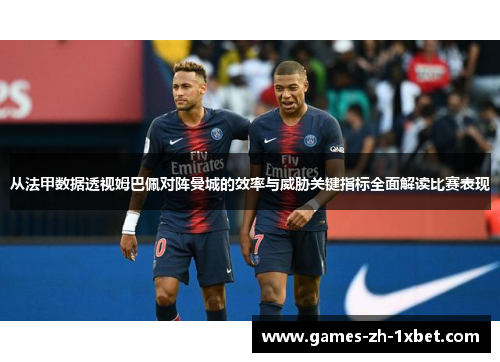 从法甲数据透视姆巴佩对阵曼城的效率与威胁关键指标全面解读比赛表现