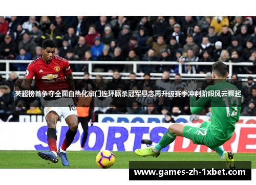 英超榜首争夺全面白热化豪门连环厮杀冠军悬念再升级赛季冲刺阶段风云骤起