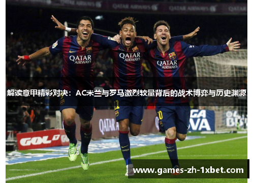 解读意甲精彩对决:AC米兰与罗马激烈较量背后的战术博弈与历史渊源 解读意甲精彩对决:AC米兰与罗马激烈较量背后的战术博弈与历史渊源