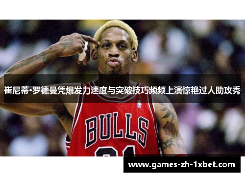 崔尼蒂·罗德曼凭爆发力速度与突破技巧频频上演惊艳过人助攻秀