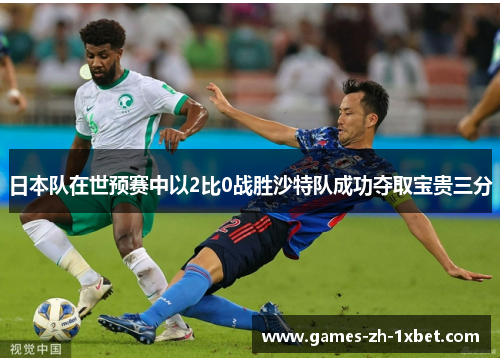 日本队在世预赛中以2比0战胜沙特队成功夺取宝贵三分