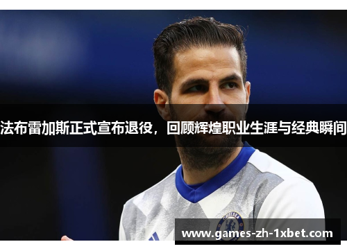 法布雷加斯正式宣布退役，回顾辉煌职业生涯与经典瞬间