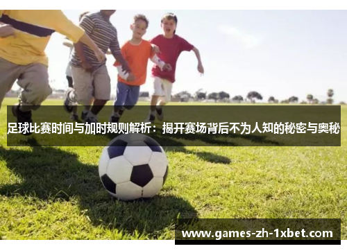 足球比赛时间与加时规则解析：揭开赛场背后不为人知的秘密与奥秘