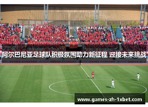 阿尔巴尼亚足球队积极氛围助力新征程 迎接未来挑战