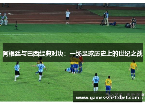 阿根廷与巴西经典对决：一场足球历史上的世纪之战