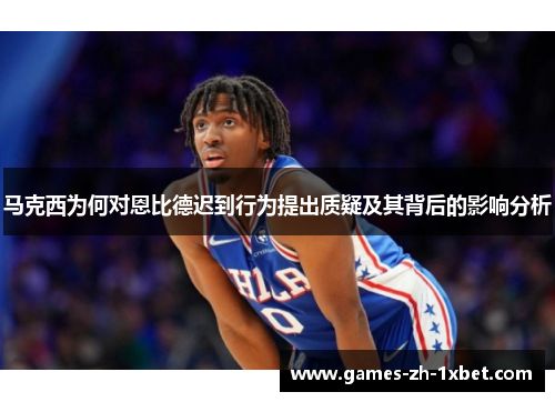 马克西为何对恩比德迟到行为提出质疑及其背后的影响分析 马克西为何对恩比德迟到行为提出质疑及其背后的影响分析