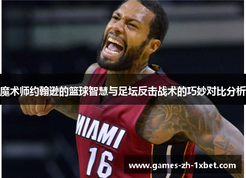 魔术师约翰逊的篮球智慧与足坛反击战术的巧妙对比分析